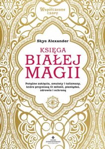 Księga białej magii. Potężne zaklęcia, amulety i talizmany, które przyniosą ci miłość, pieniądze, zdrowie i ochronę. Współczesne czary