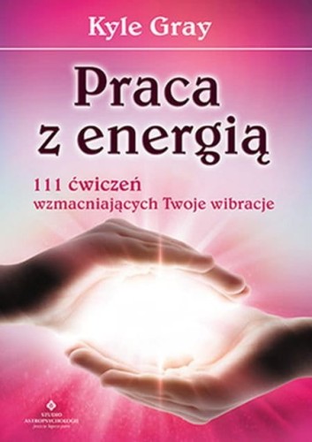 "Praca z energią. 111 ćwiczeń wzmacniających Twoje wibracje" Kyle Gray